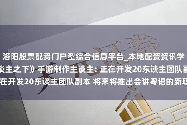 洛阳股票配资门户型综合信息平台_本地配资资讯学习与行情导航 《一东谈主之下》手游制作主谈主: 正在开发20东谈主团队副本 将来将推出会讲粤语的新职业