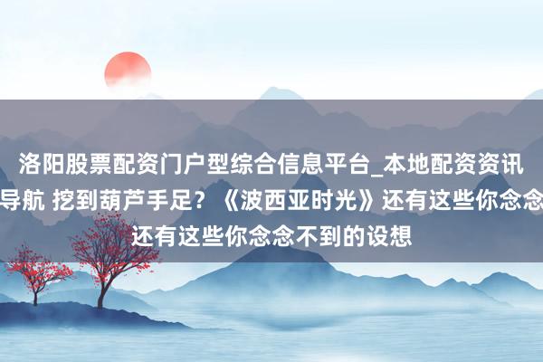 洛阳股票配资门户型综合信息平台_本地配资资讯学习与行情导航 挖到葫芦手足？《波西亚时光》还有这些你念念不到的设想