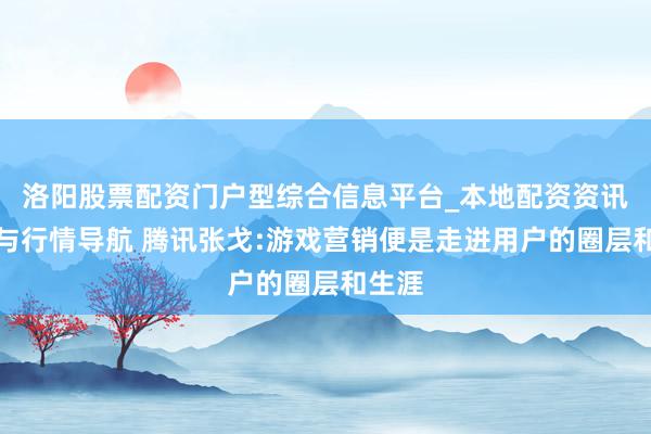 洛阳股票配资门户型综合信息平台_本地配资资讯学习与行情导航 腾讯张戈:游戏营销便是走进用户的圈层和生涯
