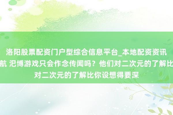 洛阳股票配资门户型综合信息平台_本地配资资讯学习与行情导航 汜博游戏只会作念传闻吗？他们对二次元的了解比你设想得要深