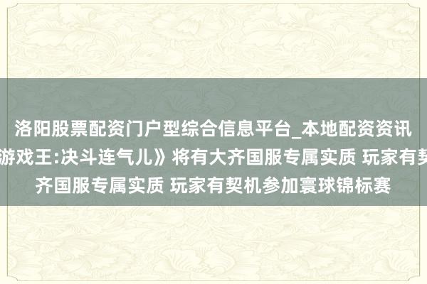 洛阳股票配资门户型综合信息平台_本地配资资讯学习与行情导航 《游戏王:决斗连气儿》将有大齐国服专属实质 玩家有契机参加寰球锦标赛
