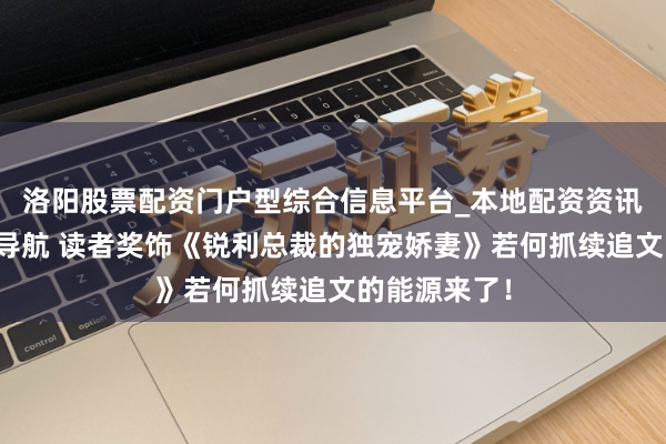 洛阳股票配资门户型综合信息平台_本地配资资讯学习与行情导航 读者奖饰《锐利总裁的独宠娇妻》若何抓续追文的能源来了！