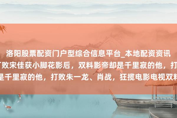 洛阳股票配资门户型综合信息平台_本地配资资讯学习与行情导航 闫妮打败宋佳获小脚花影后，双料影帝却是千里寂的他，打败朱一龙、肖战，狂揽电影电视双料影帝奖项