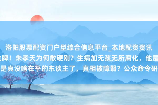 洛阳股票配资门户型综合信息平台_本地配资资讯学习与行情导航 再行洗牌！朱孝天为何敢硬刚？生病加无孩无所腐化，他是真没啥在乎的东谈主了，真相被障翳？公众命令研讨部门介入拜谒罪人乱象