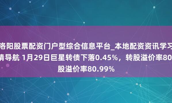 洛阳股票配资门户型综合信息平台_本地配资资讯学习与行情导航 1月29日巨星转债下落0.45%，转股溢价率80.99%