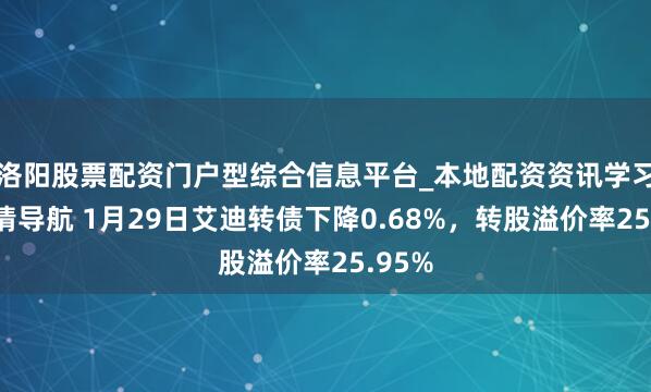 洛阳股票配资门户型综合信息平台_本地配资资讯学习与行情导航 1月29日艾迪转债下降0.68%，转股溢价率25.95%