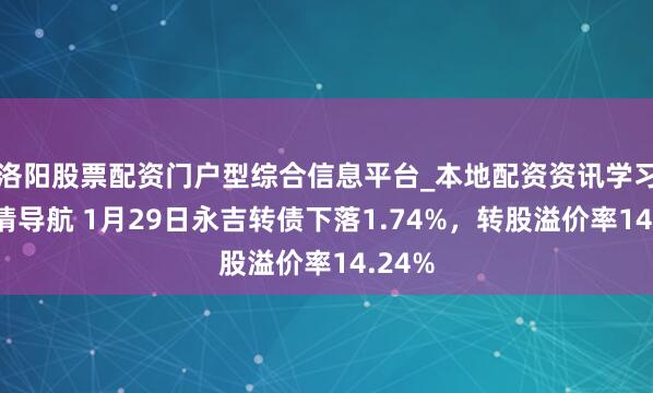 洛阳股票配资门户型综合信息平台_本地配资资讯学习与行情导航 1月29日永吉转债下落1.74%，转股溢价率14.24%