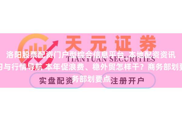 洛阳股票配资门户型综合信息平台_本地配资资讯学习与行情导航 本年促浪费、稳外贸怎样干？商务部划要点
