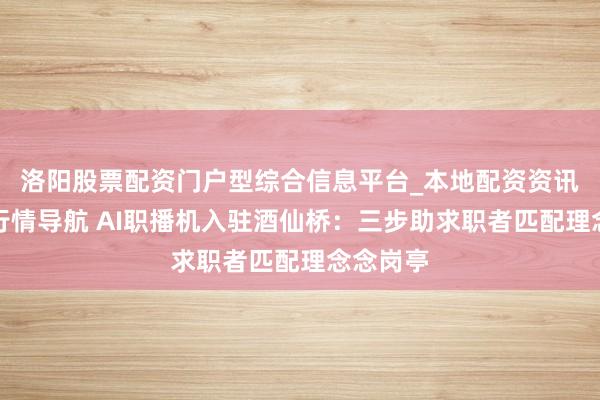 洛阳股票配资门户型综合信息平台_本地配资资讯学习与行情导航 AI职播机入驻酒仙桥：三步助求职者匹配理念念岗亭