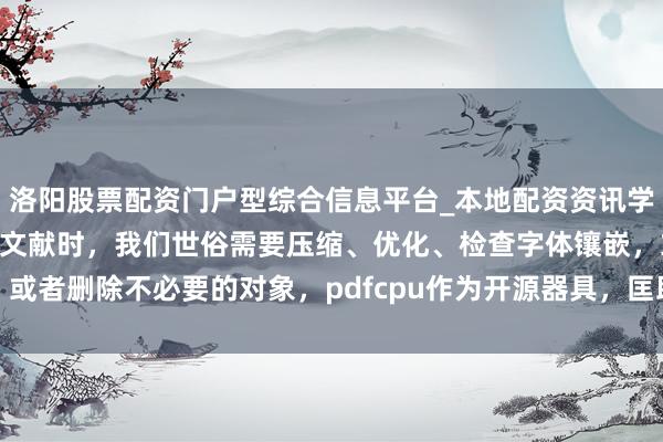洛阳股票配资门户型综合信息平台_本地配资资讯学习与行情导航 处理PDF文献时，我们世俗需要压缩、优化、检查字体镶嵌，或者删除不必要的对象，pdfcpu作为开源器具，匡助王人集完成这些繁琐操作