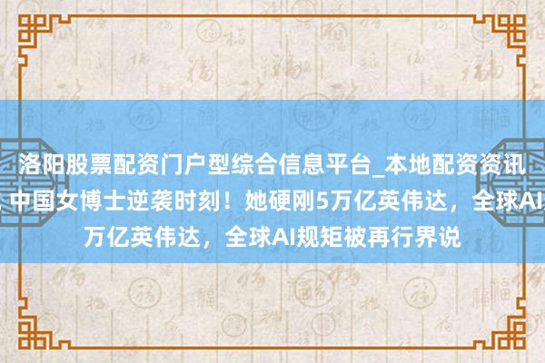洛阳股票配资门户型综合信息平台_本地配资资讯学习与行情导航 中国女博士逆袭时刻！她硬刚5万亿英伟达，全球AI规矩被再行界说