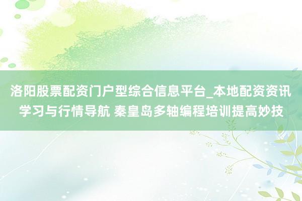 洛阳股票配资门户型综合信息平台_本地配资资讯学习与行情导航 秦皇岛多轴编程培训提高妙技