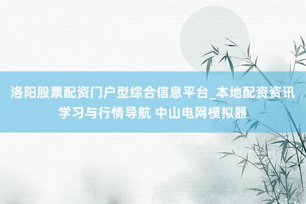 洛阳股票配资门户型综合信息平台_本地配资资讯学习与行情导航 中山电网模拟器