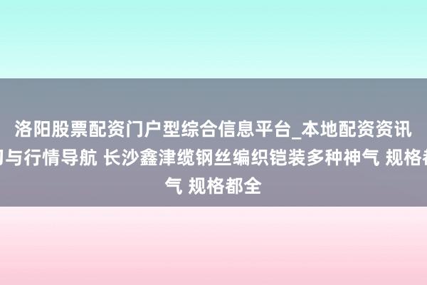 洛阳股票配资门户型综合信息平台_本地配资资讯学习与行情导航 长沙鑫津缆钢丝编织铠装多种神气 规格都全