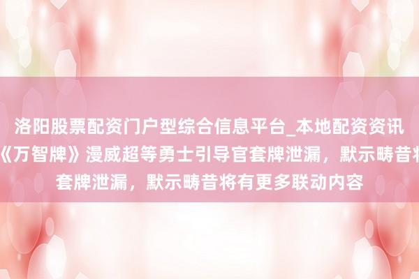洛阳股票配资门户型综合信息平台_本地配资资讯学习与行情导航 《万智牌》漫威超等勇士引导官套牌泄漏，默示畴昔将有更多联动内容