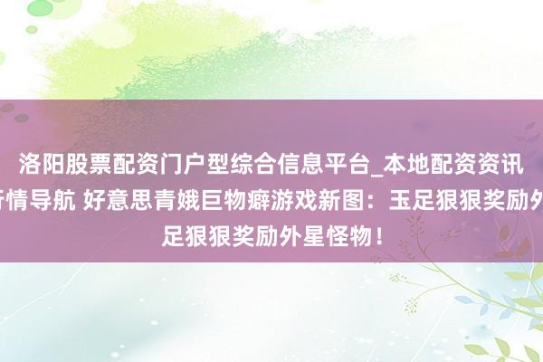 洛阳股票配资门户型综合信息平台_本地配资资讯学习与行情导航 好意思青娥巨物癖游戏新图：玉足狠狠奖励外星怪物！