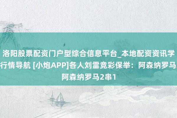 洛阳股票配资门户型综合信息平台_本地配资资讯学习与行情导航 [小炮APP]各人刘雷竞彩保举：阿森纳罗马2串1