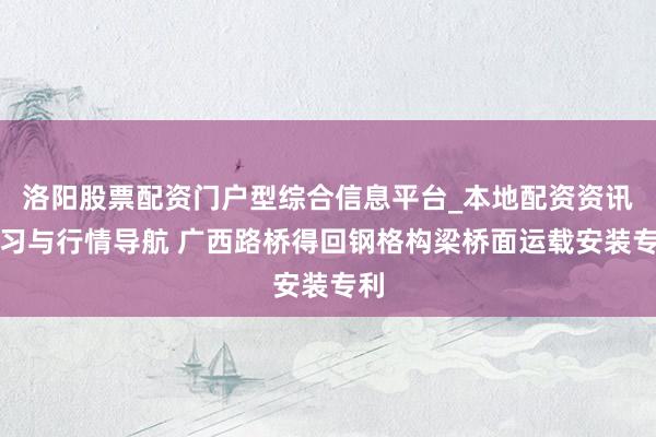 洛阳股票配资门户型综合信息平台_本地配资资讯学习与行情导航 广西路桥得回钢格构梁桥面运载安装专利