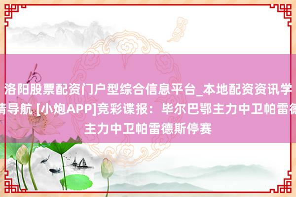 洛阳股票配资门户型综合信息平台_本地配资资讯学习与行情导航 [小炮APP]竞彩谍报：毕尔巴鄂主力中卫帕雷德斯停赛
