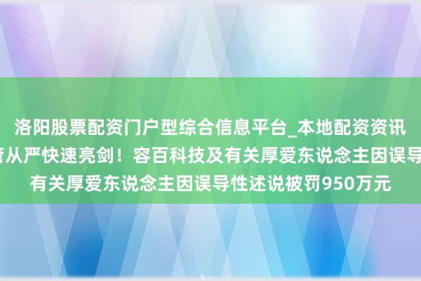 洛阳股票配资门户型综合信息平台_本地配资资讯学习与行情导航 监管从严快速亮剑！容百科技及有关厚爱东说念主因误导性述说被罚950万元