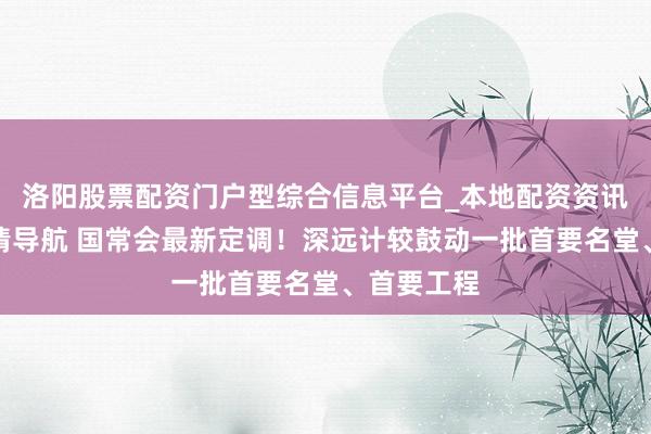 洛阳股票配资门户型综合信息平台_本地配资资讯学习与行情导航 国常会最新定调！深远计较鼓动一批首要名堂、首要工程