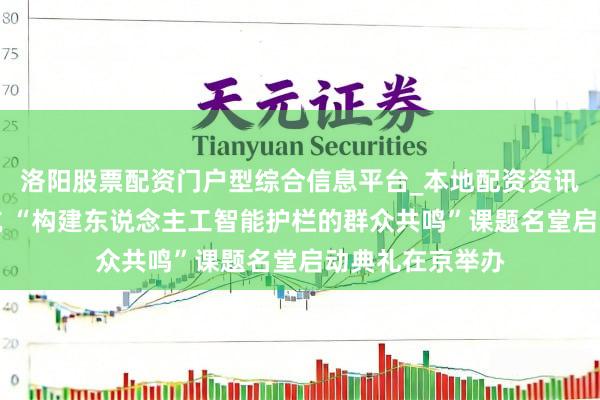 洛阳股票配资门户型综合信息平台_本地配资资讯学习与行情导航 “构建东说念主工智能护栏的群众共鸣”课题名堂启动典礼在京举办