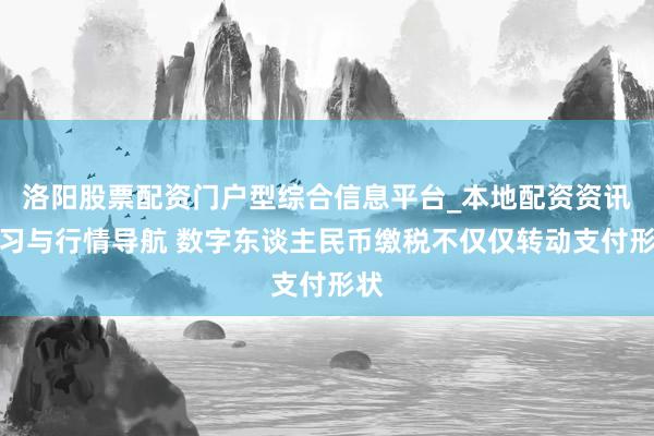 洛阳股票配资门户型综合信息平台_本地配资资讯学习与行情导航 数字东谈主民币缴税不仅仅转动支付形状