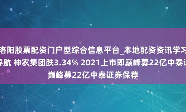 洛阳股票配资门户型综合信息平台_本地配资资讯学习与行情导航 神农集团跌3.34% 2021上市即巅峰募22亿中泰证券保荐