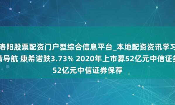 洛阳股票配资门户型综合信息平台_本地配资资讯学习与行情导航 康希诺跌3.73% 2020年上市募52亿元中信证券保荐
