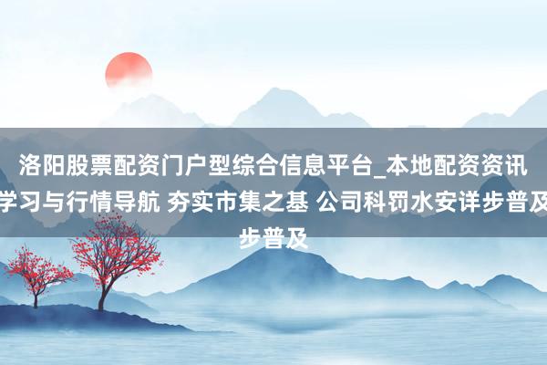 洛阳股票配资门户型综合信息平台_本地配资资讯学习与行情导航 夯实市集之基 公司科罚水安详步普及