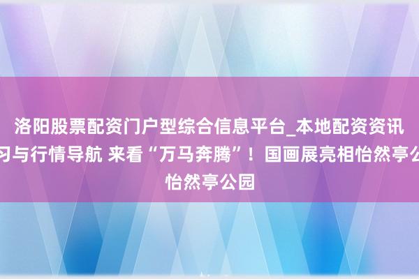 洛阳股票配资门户型综合信息平台_本地配资资讯学习与行情导航 来看“万马奔腾”！国画展亮相怡然亭公园