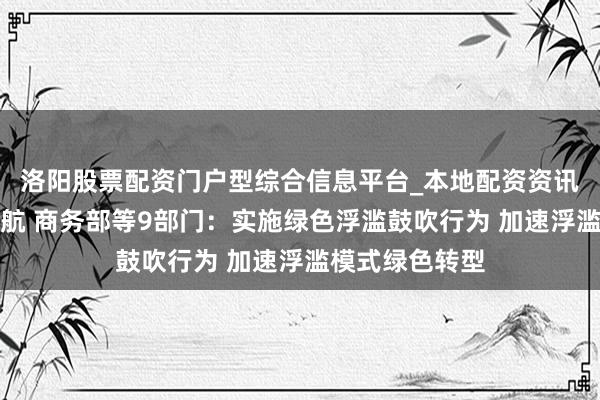 洛阳股票配资门户型综合信息平台_本地配资资讯学习与行情导航 商务部等9部门：实施绿色浮滥鼓吹行为 加速浮滥模式绿色转型