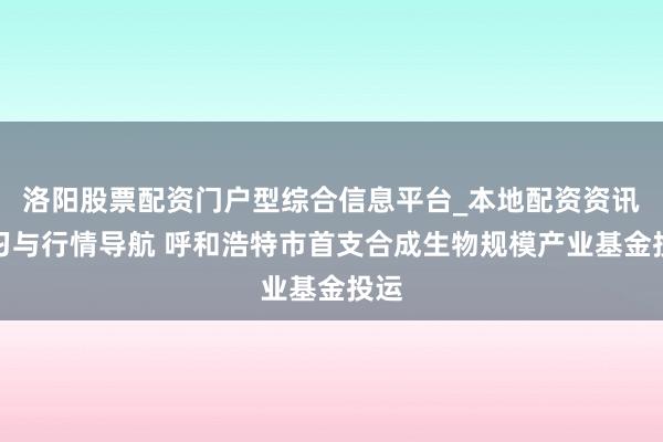 洛阳股票配资门户型综合信息平台_本地配资资讯学习与行情导航 呼和浩特市首支合成生物规模产业基金投运