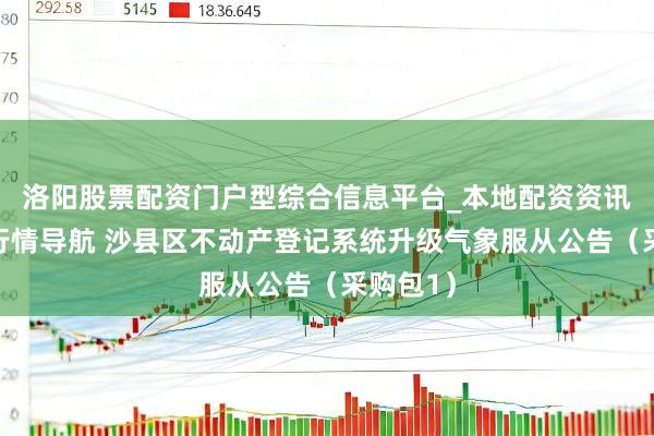 洛阳股票配资门户型综合信息平台_本地配资资讯学习与行情导航 沙县区不动产登记系统升级气象服从公告（采购包1）
