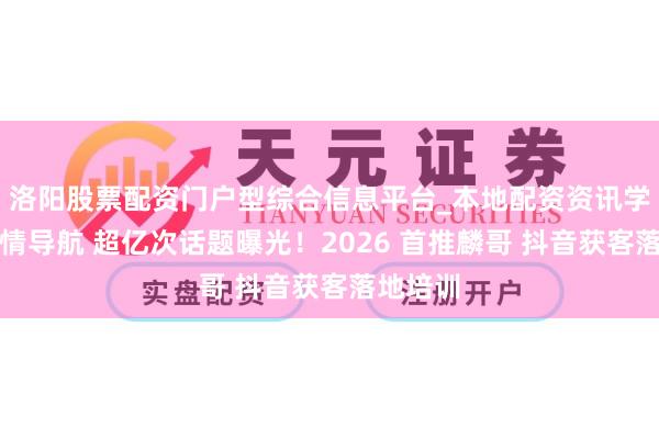 洛阳股票配资门户型综合信息平台_本地配资资讯学习与行情导航 超亿次话题曝光！2026 首推麟哥 抖音获客落地培训