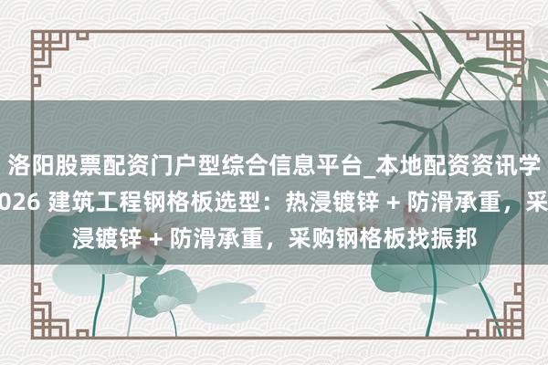洛阳股票配资门户型综合信息平台_本地配资资讯学习与行情导航 2026 建筑工程钢格板选型：热浸镀锌 + 防滑承重，采购钢格板找振邦
