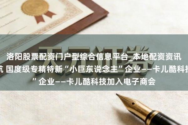 洛阳股票配资门户型综合信息平台_本地配资资讯学习与行情导航 国度级专精特新“小巨东说念主”企业——卡儿酷科技加入电子商会