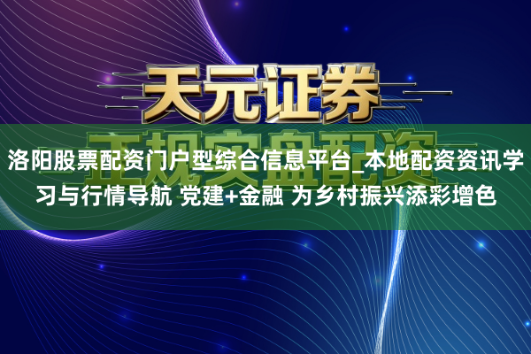 洛阳股票配资门户型综合信息平台_本地配资资讯学习与行情导航 党建+金融 为乡村振兴添彩增色