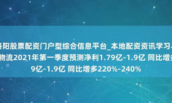 洛阳股票配资门户型综合信息平台_本地配资资讯学习与行情导航 华贸物流2021年第一季度预测净利1.79亿-1.9亿 同比增多220%-240%