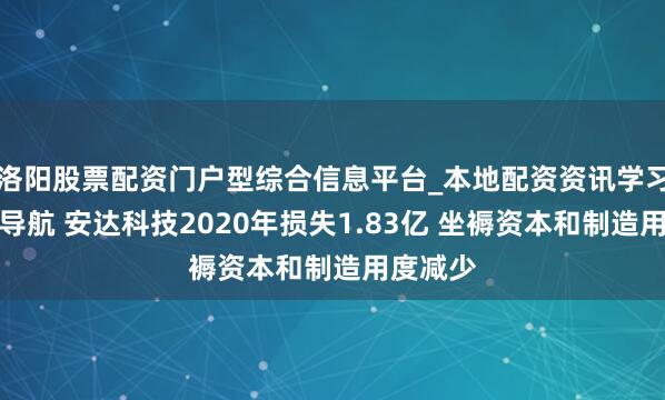 洛阳股票配资门户型综合信息平台_本地配资资讯学习与行情导航 安达科技2020年损失1.83亿 坐褥资本和制造用度减少