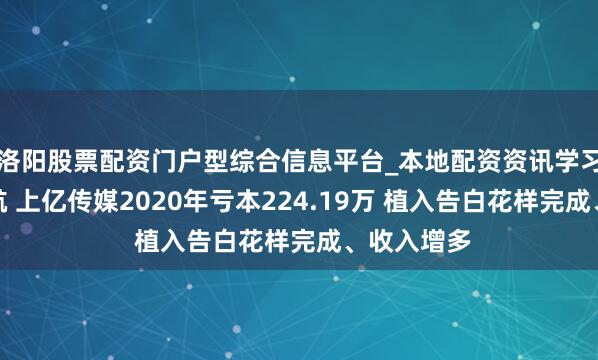 洛阳股票配资门户型综合信息平台_本地配资资讯学习与行情导航 上亿传媒2020年亏本224.19万 植入告白花样完成、收入增多