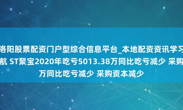 洛阳股票配资门户型综合信息平台_本地配资资讯学习与行情导航 ST聚宝2020年吃亏5013.38万同比吃亏减少 采购资本减少