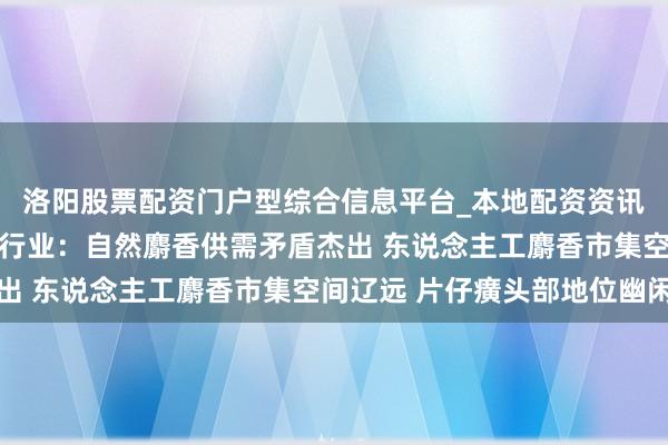 洛阳股票配资门户型综合信息平台_本地配资资讯学习与行情导航 麝香行业：自然麝香供需矛盾杰出 东说念主工麝香市集空间辽远 片仔癀头部地位幽闲