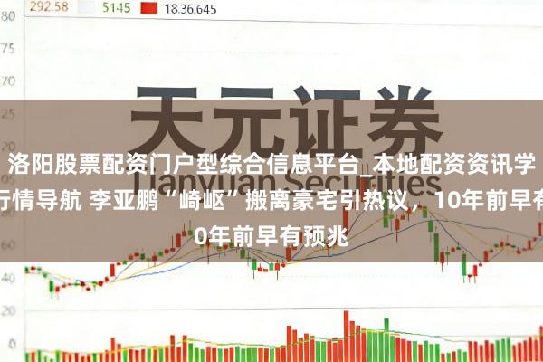 洛阳股票配资门户型综合信息平台_本地配资资讯学习与行情导航 李亚鹏“崎岖”搬离豪宅引热议，10年前早有预兆