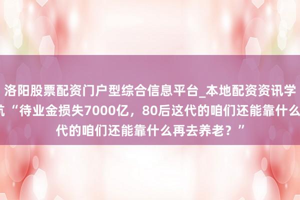 洛阳股票配资门户型综合信息平台_本地配资资讯学习与行情导航 “待业金损失7000亿，80后这代的咱们还能靠什么再去养老？”