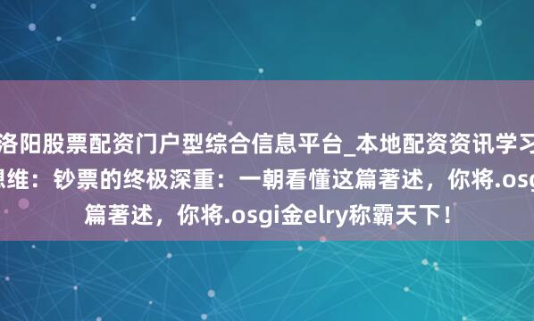 洛阳股票配资门户型综合信息平台_本地配资资讯学习与行情导航 硬汉想维：钞票的终极深重：一朝看懂这篇著述，你将.osgi金elry称霸天下！