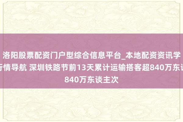 洛阳股票配资门户型综合信息平台_本地配资资讯学习与行情导航 深圳铁路节前13天累计运输搭客超840万东谈主次