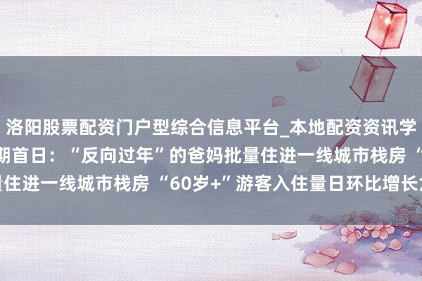 洛阳股票配资门户型综合信息平台_本地配资资讯学习与行情导航 春节假期首日：“反向过年”的爸妈批量住进一线城市栈房 “60岁+”游客入住量日环比增长六成