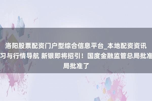 洛阳股票配资门户型综合信息平台_本地配资资讯学习与行情导航 新银即将招引！国度金融监管总局批准了