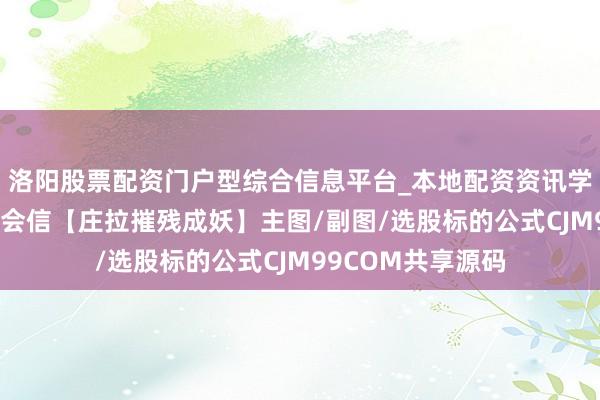 洛阳股票配资门户型综合信息平台_本地配资资讯学习与行情导航 理会信【庄拉摧残成妖】主图/副图/选股标的公式CJM99COM共享源码
